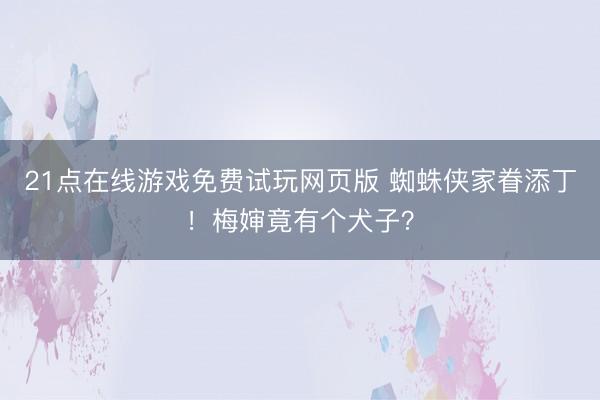 21点在线游戏免费试玩网页版 蜘蛛侠家眷添丁！梅婶竟有个犬子？