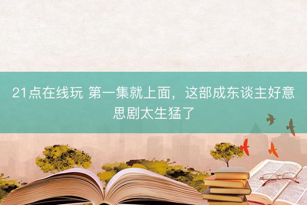 21点在线玩 第一集就上面，这部成东谈主好意思剧太生猛了