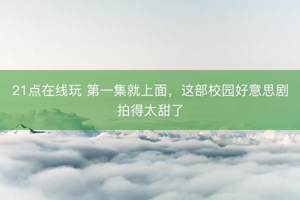 21点在线玩 第一集就上面，这部校园好意思剧拍得太甜了