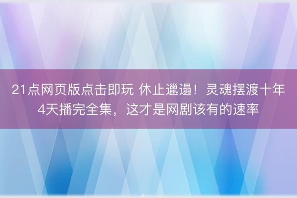 21点网页版点击即玩 休止邋遢！灵魂摆渡十年4天播完全集，这才是网剧该有的速率