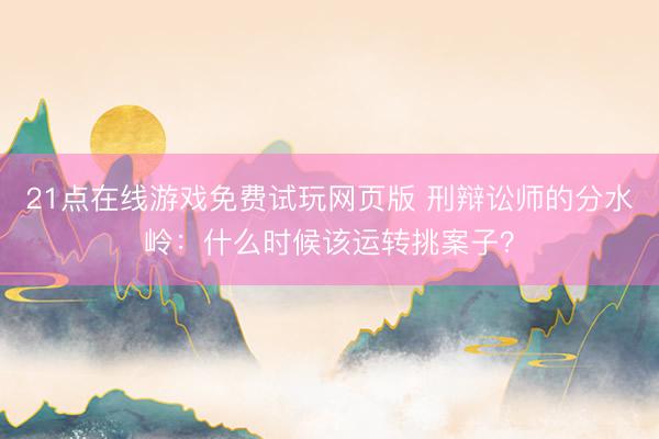 21点在线游戏免费试玩网页版 刑辩讼师的分水岭：什么时候该运转挑案子？