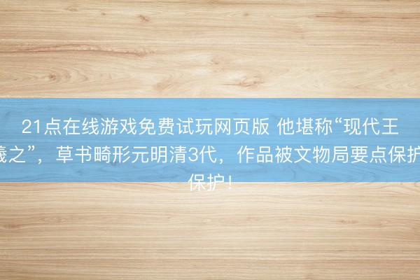 21点在线游戏免费试玩网页版 他堪称“现代王羲之”，草书畸形元明清3代，作品被文物局要点保护！