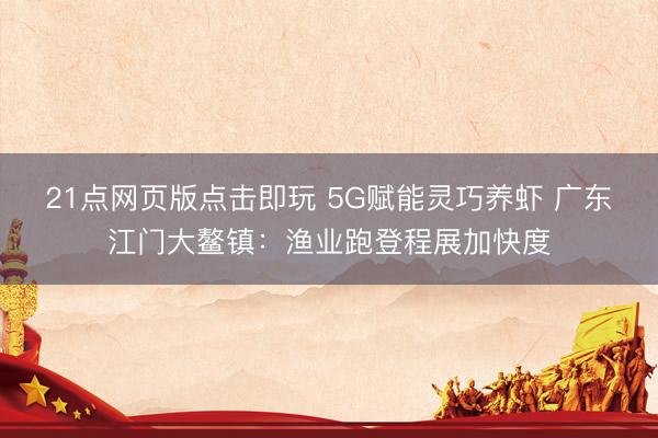 21点网页版点击即玩 5G赋能灵巧养虾 广东江门大鳌镇：渔业跑登程展加快度