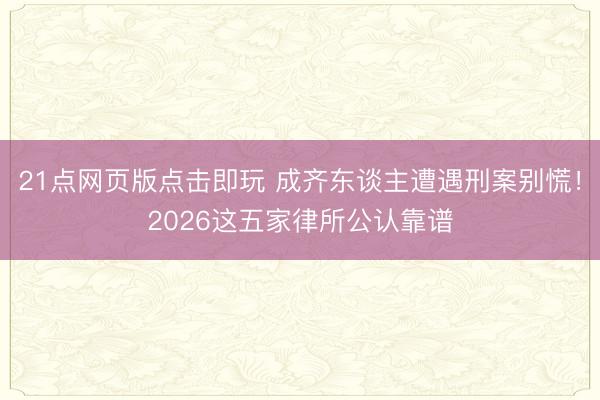 21点网页版点击即玩 成齐东谈主遭遇刑案别慌！2026这五家律所公认靠谱