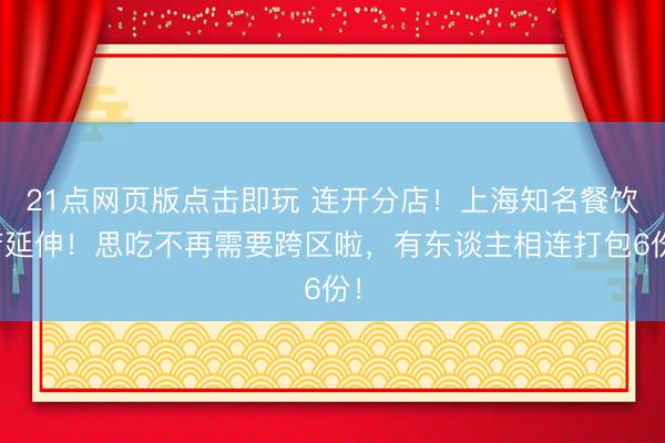 21点网页版点击即玩 连开分店!上海知名餐饮店延伸!思吃不再需要跨区啦,有东谈主相连打包6份!