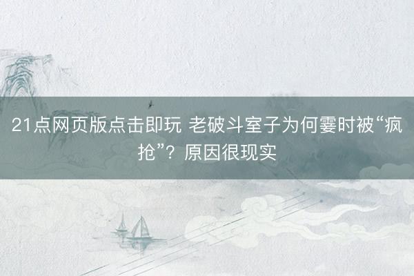 21点网页版点击即玩 老破斗室子为何霎时被“疯抢”?原因很现实