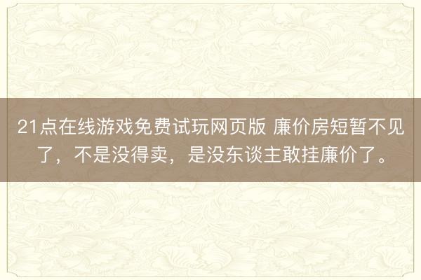 21点在线游戏免费试玩网页版 廉价房短暂不见了，不是没得卖，是没东谈主敢挂廉价了。