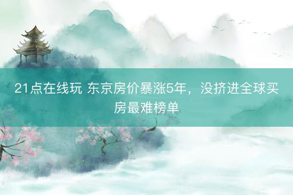 21点在线玩 东京房价暴涨5年，没挤进全球买房最难榜单