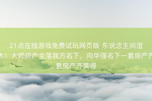 21点在线游戏免费试玩网页版 东说念主间澄莹向太！大师房产全落我方名下，向华强名下一套房产齐莫得
