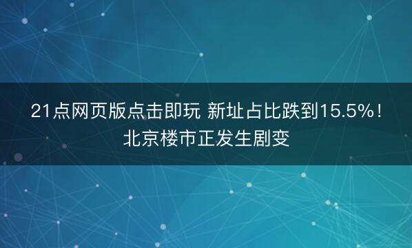 21点网页版点击即玩 新址占比跌到15.5%！北京楼市正发生剧变