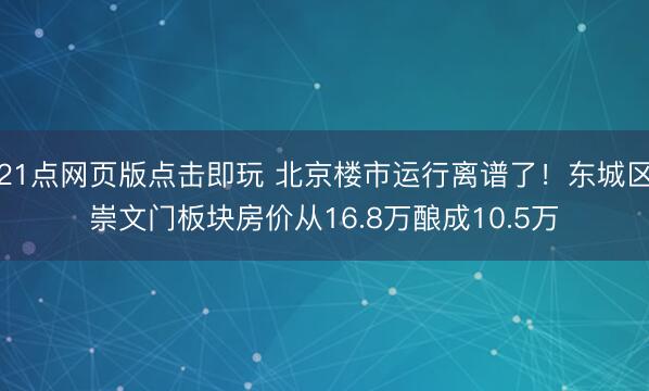 21点网页版点击即玩 北京楼市运行离谱了!东城区崇文门板块房价从16.8万酿成10.5万