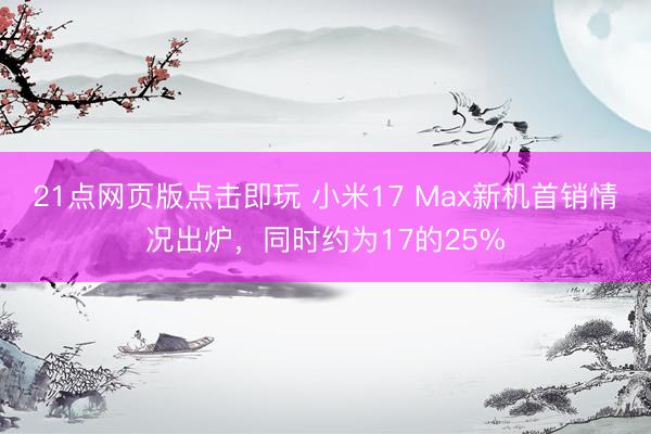 21点网页版点击即玩 小米17 Max新机首销情况出炉,同时约为17的25%