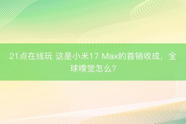21点在线玩 这是小米17 Max的首销收成,全球嗅觉怎么?