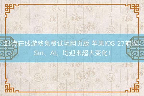 21点在线游戏免费试玩网页版 苹果iOS 27前瞻：Siri、AI，均迎来超大变化！