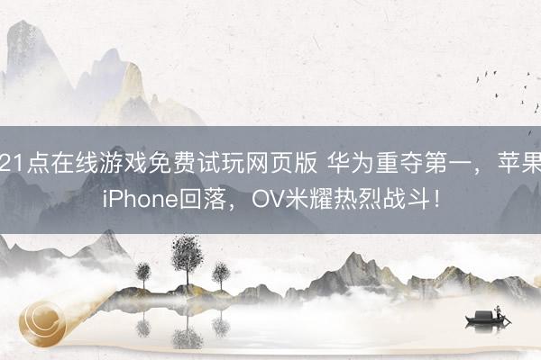 21点在线游戏免费试玩网页版 华为重夺第一，苹果iPhone回落，OV米耀热烈战斗！
