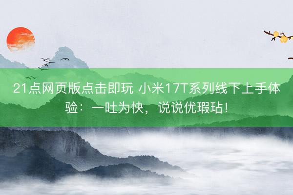 21点网页版点击即玩 小米17T系列线下上手体验：一吐为快，说说优瑕玷！