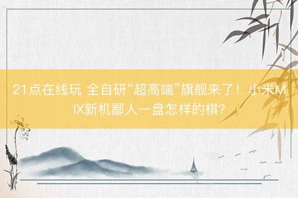 21点在线玩 全自研“超高端”旗舰来了！小米MIX新机鄙人一盘怎样的棋？