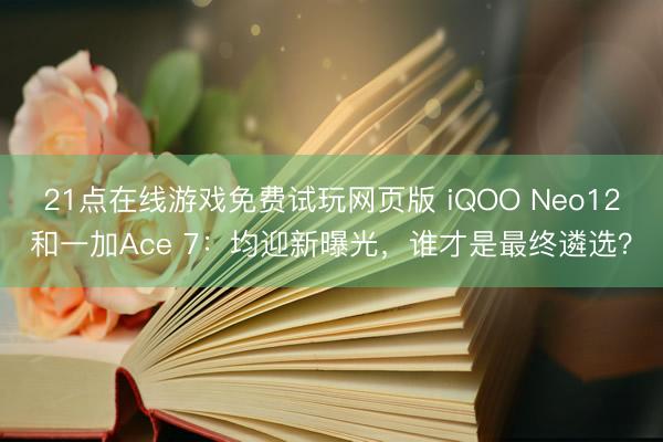 21点在线游戏免费试玩网页版 iQOO Neo12和一加Ace 7：均迎新曝光，谁才是最终遴选？