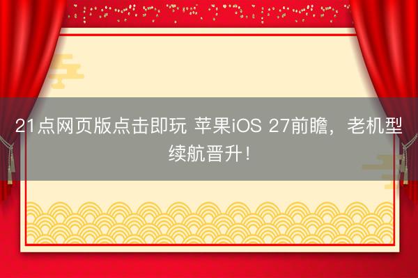 21点网页版点击即玩 苹果iOS 27前瞻，老机型续航晋升！