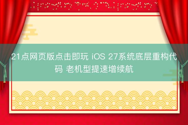21点网页版点击即玩 iOS 27系统底层重构代码 老机型提速增续航