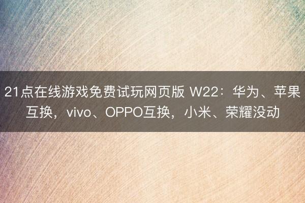 21点在线游戏免费试玩网页版 W22:华为、苹果互换,vivo、OPPO互换,小米、荣耀没动
