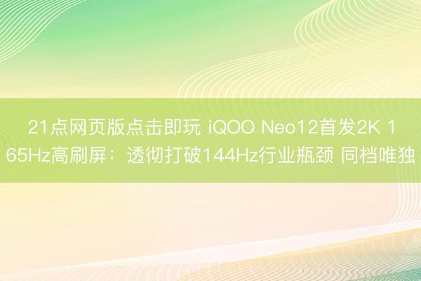 21点网页版点击即玩 iQOO Neo12首发2K 165Hz高刷屏:透彻打破144Hz行业瓶颈 同档唯独