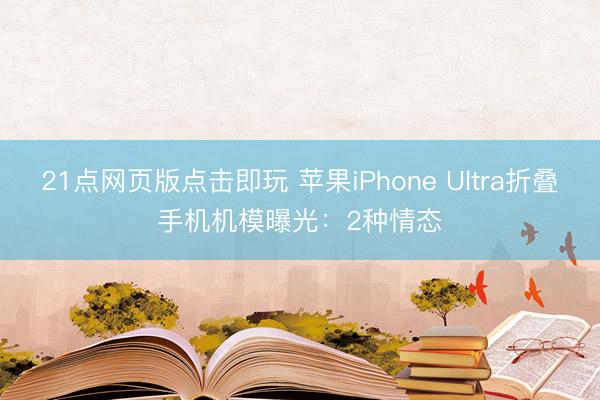 21点网页版点击即玩 苹果iPhone Ultra折叠手机机模曝光：2种情态