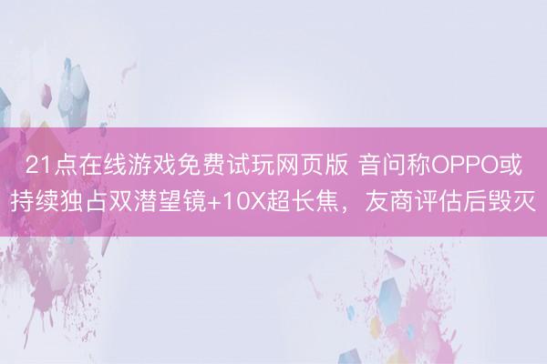 21点在线游戏免费试玩网页版 音问称OPPO或持续独占双潜望镜+10X超长焦，友商评估后毁灭