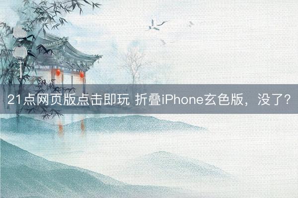 21点网页版点击即玩 折叠iPhone玄色版，没了？