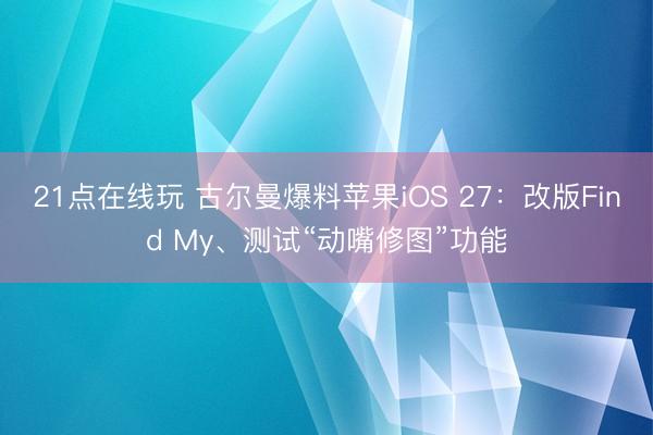 21点在线玩 古尔曼爆料苹果iOS 27:改版Find My、测试“动嘴修图”功能