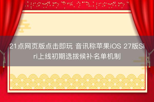 21点网页版点击即玩 音讯称苹果iOS 27版Siri上线初期选拔候补名单机制
