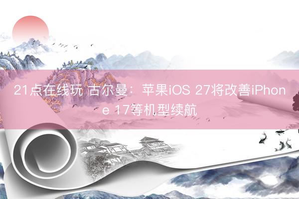 21点在线玩 古尔曼：苹果iOS 27将改善iPhone 17等机型续航