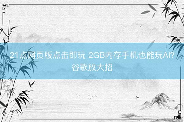 21点网页版点击即玩 2GB内存手机也能玩AI？谷歌放大招