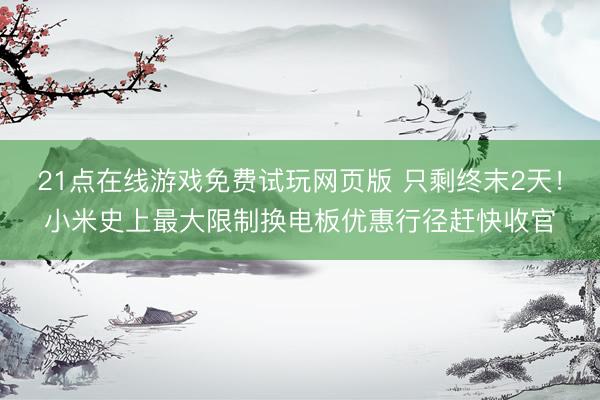 21点在线游戏免费试玩网页版 只剩终末2天！小米史上最大限制换电板优惠行径赶快收官