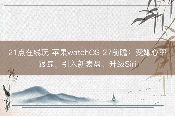 21点在线玩 苹果watchOS 27前瞻：变嫌心率跟踪、引入新表盘、升级Siri