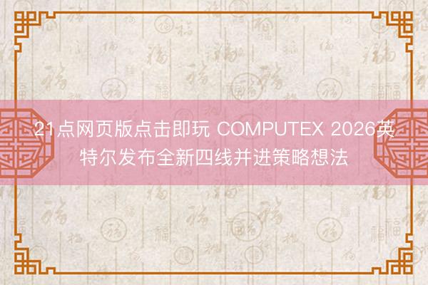21点网页版点击即玩 COMPUTEX 2026英特尔发布全新四线并进策略想法