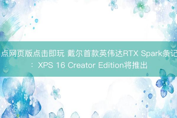 21点网页版点击即玩 戴尔首款英伟达RTX Spark条记本：XPS 16 Creator Edition将推出