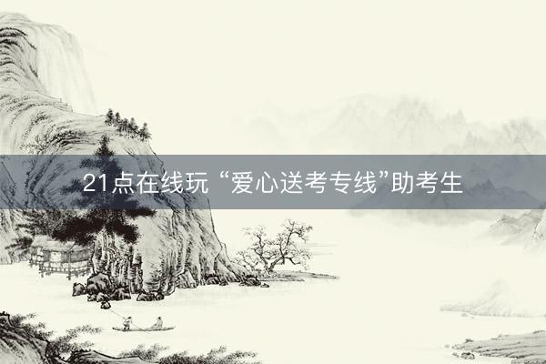 21点在线玩 “爱心送考专线”助考生