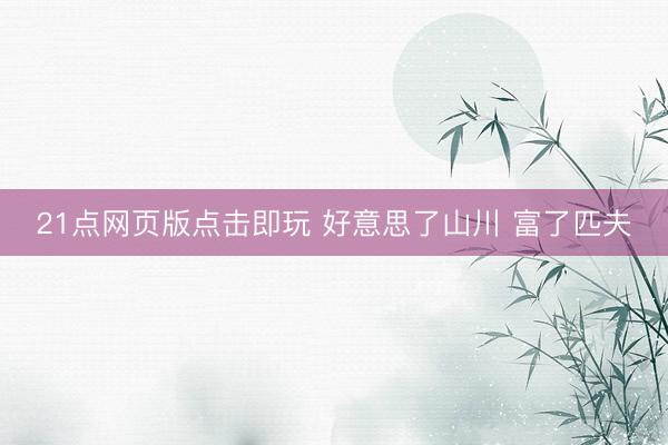21点网页版点击即玩 好意思了山川 富了匹夫