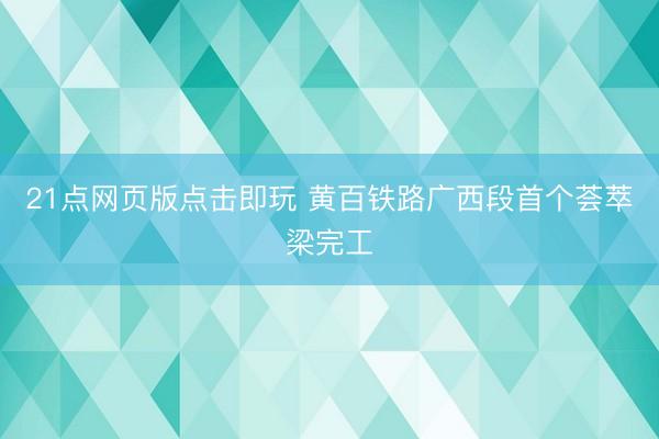 21点网页版点击即玩 黄百铁路广西段首个荟萃梁完工