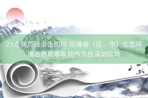 21点网页版点击即玩 沿海省（区、市）生态环境志愿处事联动作为在深圳运转