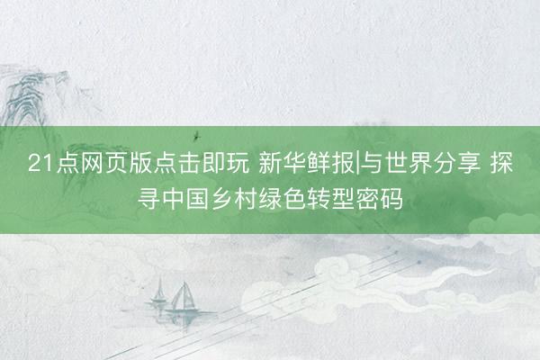 21点网页版点击即玩 新华鲜报|与世界分享 探寻中国乡村绿色转型密码