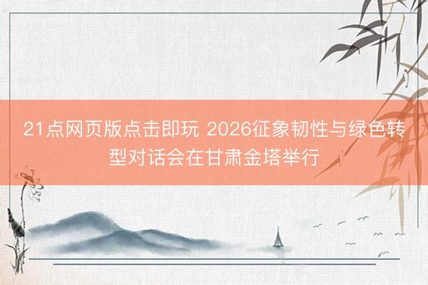 21点网页版点击即玩 2026征象韧性与绿色转型对话会在甘肃金塔举行