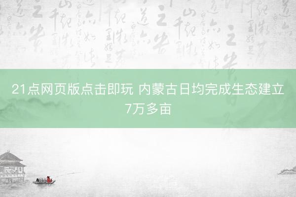 21点网页版点击即玩 内蒙古日均完成生态建立7万多亩