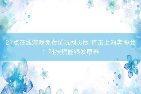 21点在线游戏免费试玩网页版 直击上海老博会：科技赋能银发康养