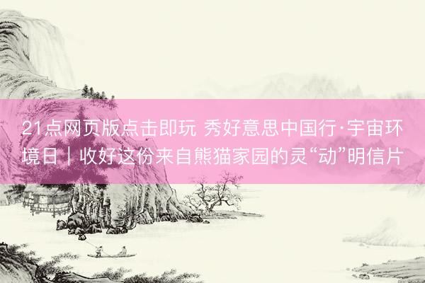 21点网页版点击即玩 秀好意思中国行·宇宙环境日｜收好这份来自熊猫家园的灵“动”明信片