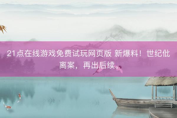 21点在线游戏免费试玩网页版 新爆料！世纪仳离案，再出后续。