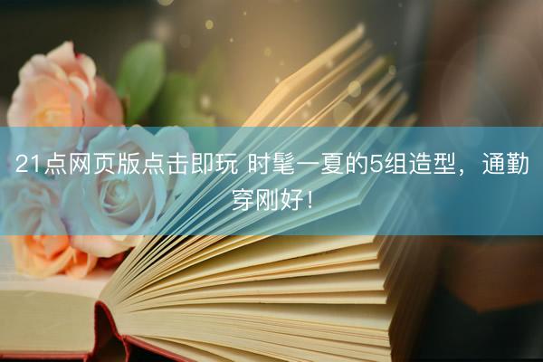 21点网页版点击即玩 时髦一夏的5组造型,通勤穿刚好!