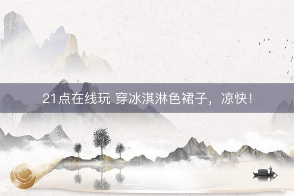21点在线玩 穿冰淇淋色裙子，凉快！
