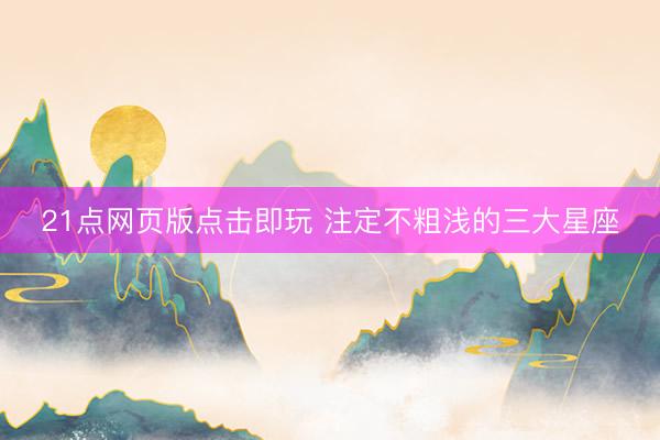 21点网页版点击即玩 注定不粗浅的三大星座